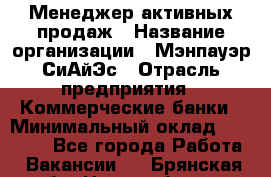 Менеджер активных продаж › Название организации ­ Мэнпауэр СиАйЭс › Отрасль предприятия ­ Коммерческие банки › Минимальный оклад ­ 50 000 - Все города Работа » Вакансии   . Брянская обл.,Новозыбков г.